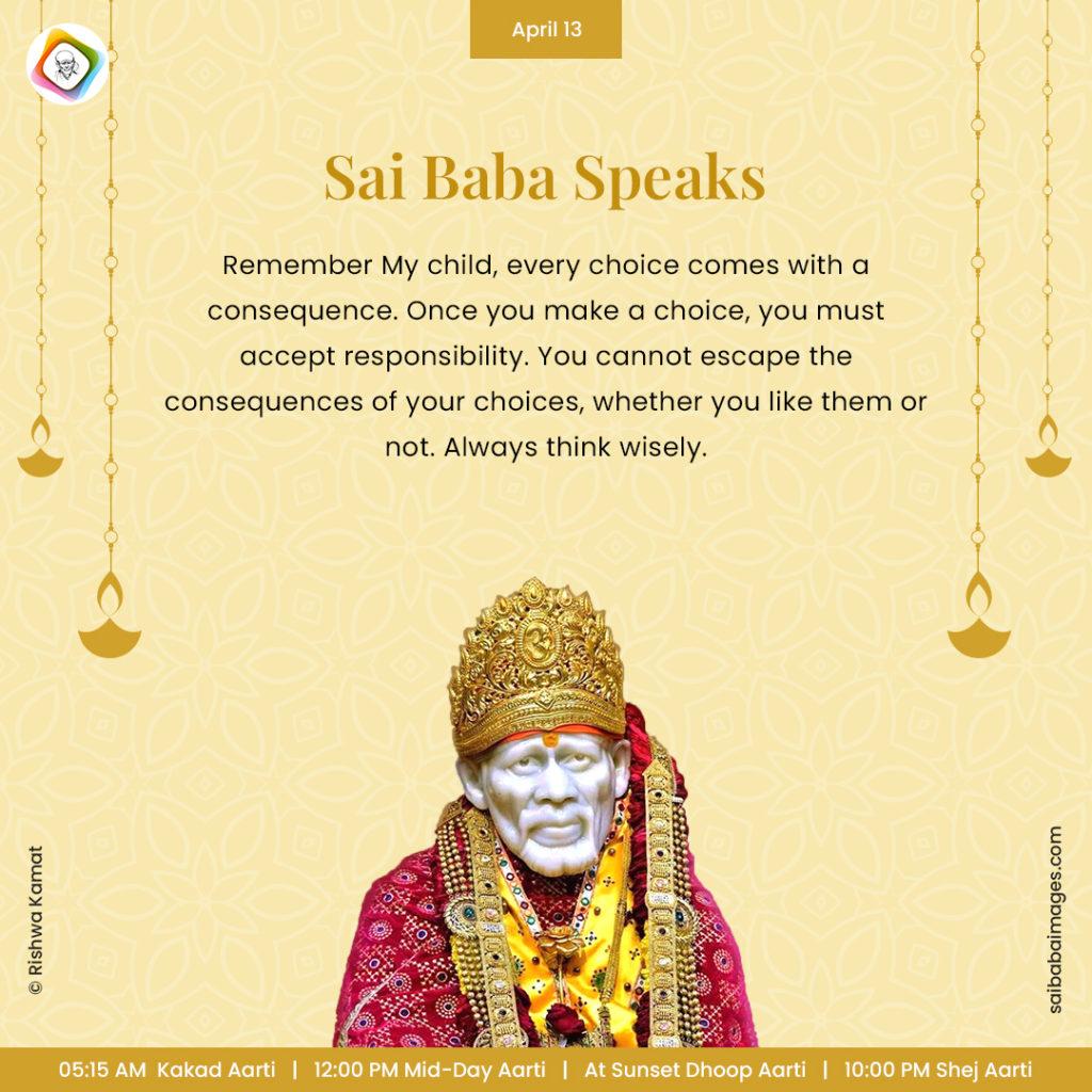 Ask Sai Baba - Sai Baba Answers - "Remember My child, every choice comes with a consequence. Once you make a choice, you must accept responsibility. You cannot escape the consequences of your choices, whether you like them or not. Always think wisely".