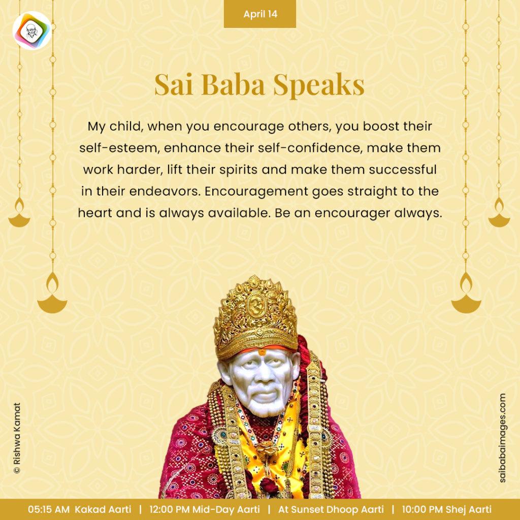 Ask Sai Baba - Sai Baba Answers - "My child, when you encourage others, you boost their self-esteem, enhance their self-confidence, make them work harders, lift their spirits and make them successful in their endeavors. Encouragement goes straight to the heart and is always available. Be an encourager always".