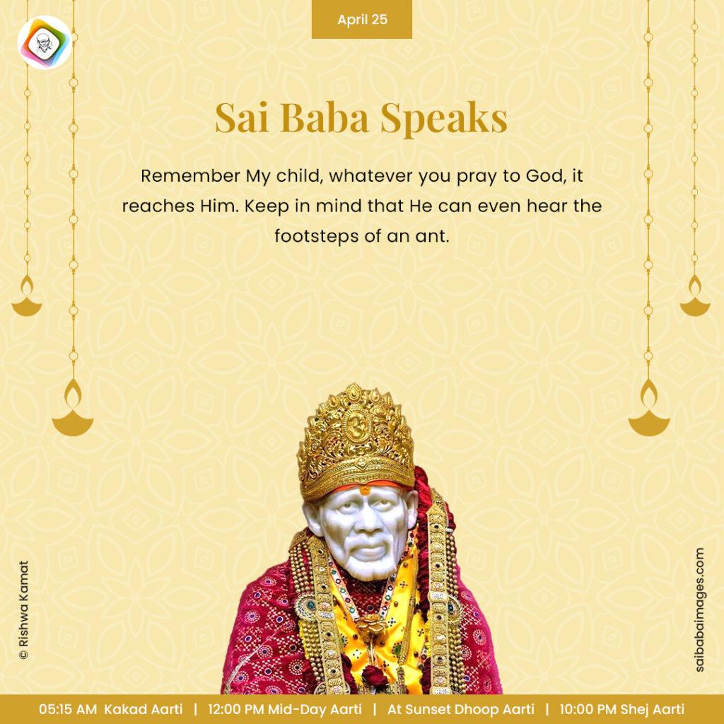 Ask Sai Baba - Sai Baba Answers - "Remember My child, whatever you pray to God, it reaches Him. Keep in mind that He can even hear the footsteps of an ant".
