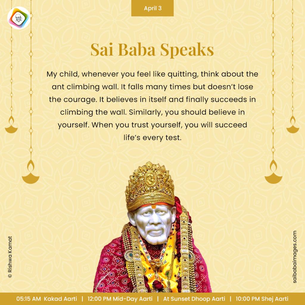 Ask Sai Baba - Sai Baba Answers - "My child, whenever you feel like quitting, think about the ant climbing wall. It falls many times but doesn't lose the courage. It believes in itself and finally succeeds in climbing the wall. Similarly, you should believe in yourself. When you trust yourself, you will succeed life's every test".