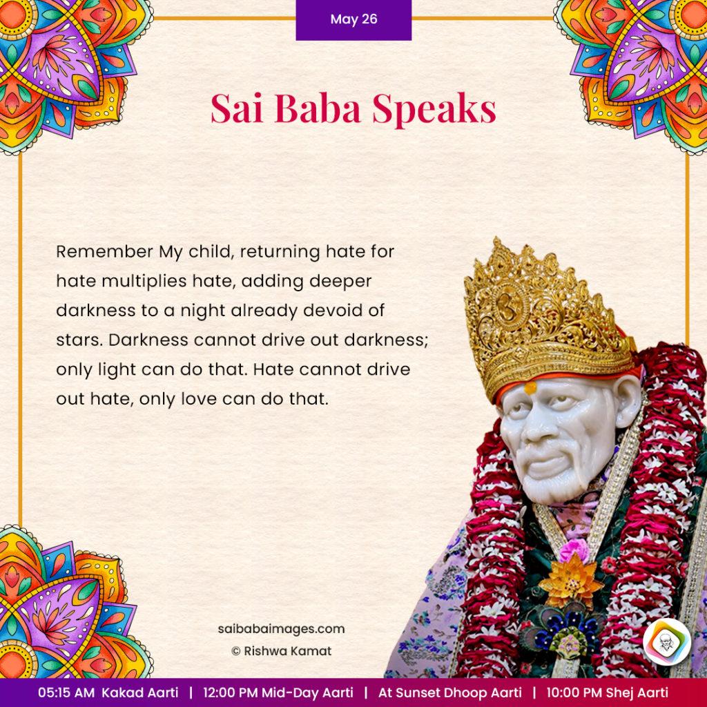 Ask Sai Baba - Sai Baba Answers - "Remember My child, returning hate for hate multiplies hate, adding deeper darkness to a night already devoid of stars. Darkness cannot drive out darkness; only light can do that. Hate cannot dirve our hate, only love can do that".