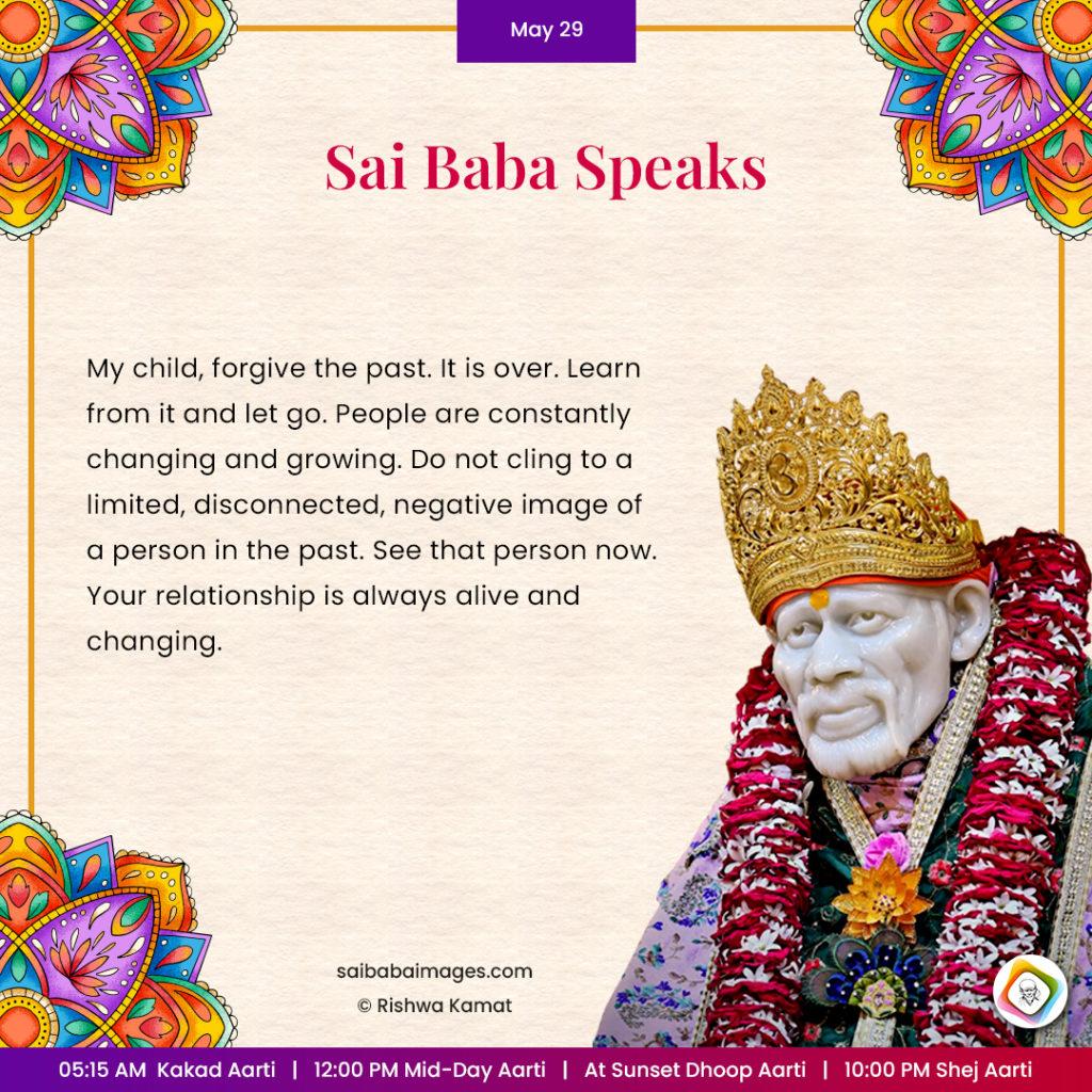 Ask Sai Baba - Sai Baba Answers - "My child, forgive the past. It is over. Learn from it and let go. People are constantly changing and growing. Do not cling to a limited, disconnected, negative image of a person in the past. See that person now. Your relationship is always alive and changing".