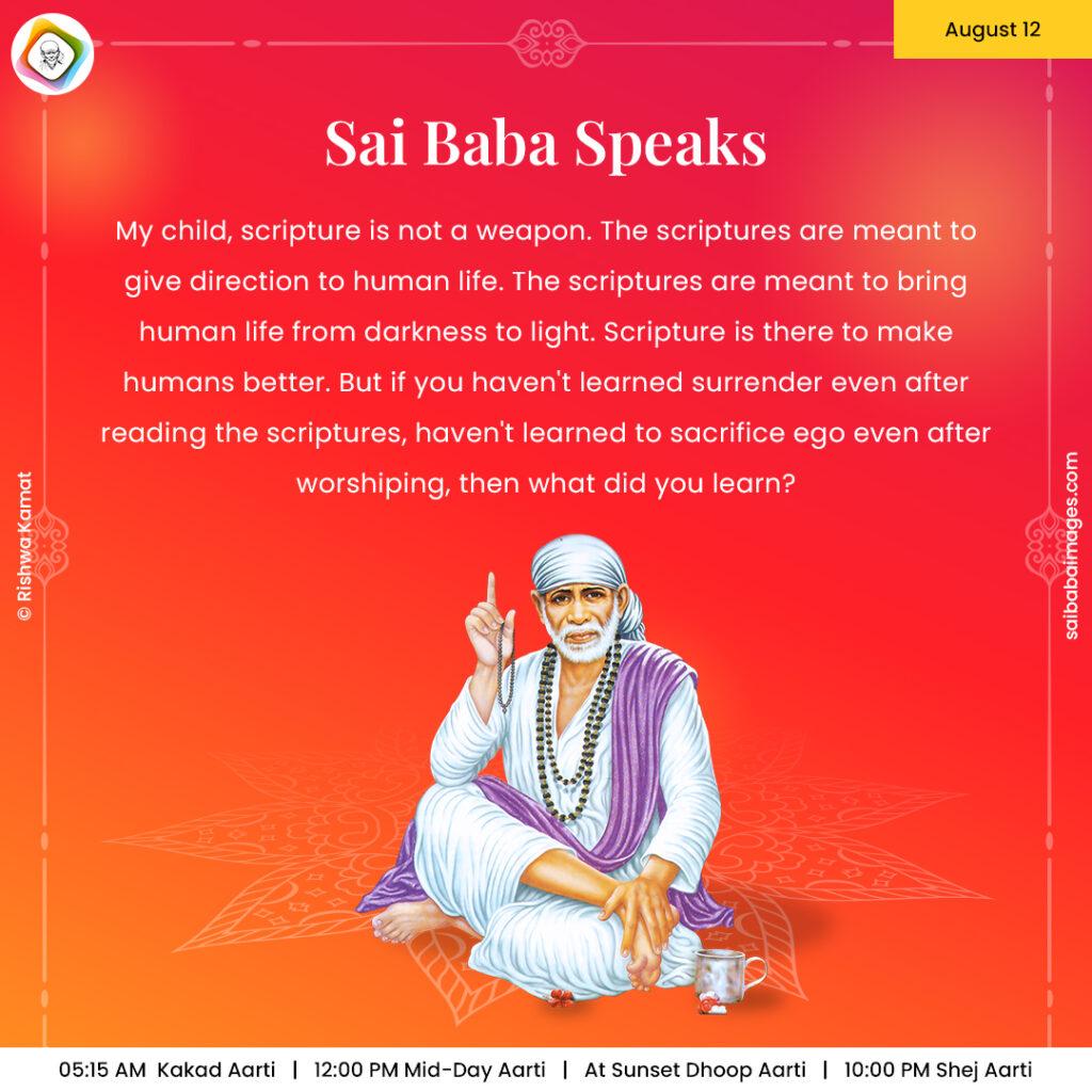 Ask Sai Baba - Sai Baba Answers - "My child, scripture is not a weapon. The scriptures are meant to give direction to human life. The scriptures are meant to bring human life from darkness to light. Scripture is there to make humans better. But if you haven't learned surrender even after reading the scriptures, haven't learned to sacrifice ego even after worshipping, then what did you learn?".